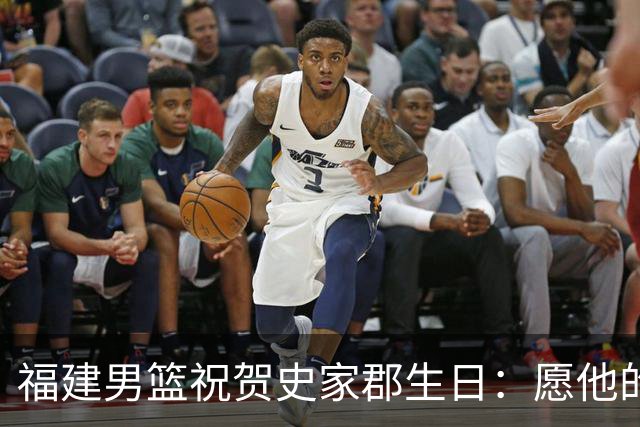 福建男篮祝贺史家郡生日：愿他的篮球之路越来越璀璨！